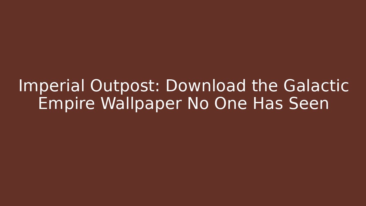 Imperial Outpost: Download the Galactic Empire Wallpaper No One Has Seen