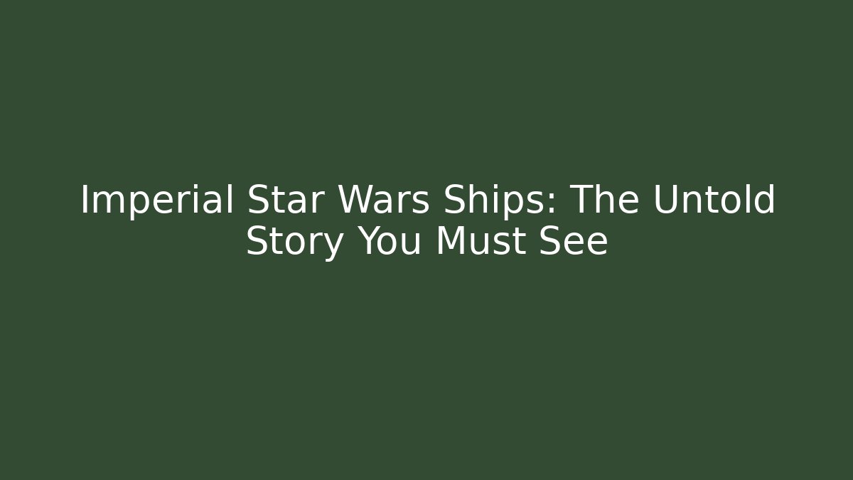 Imperial Star Wars Ships: The Untold Story You Must See