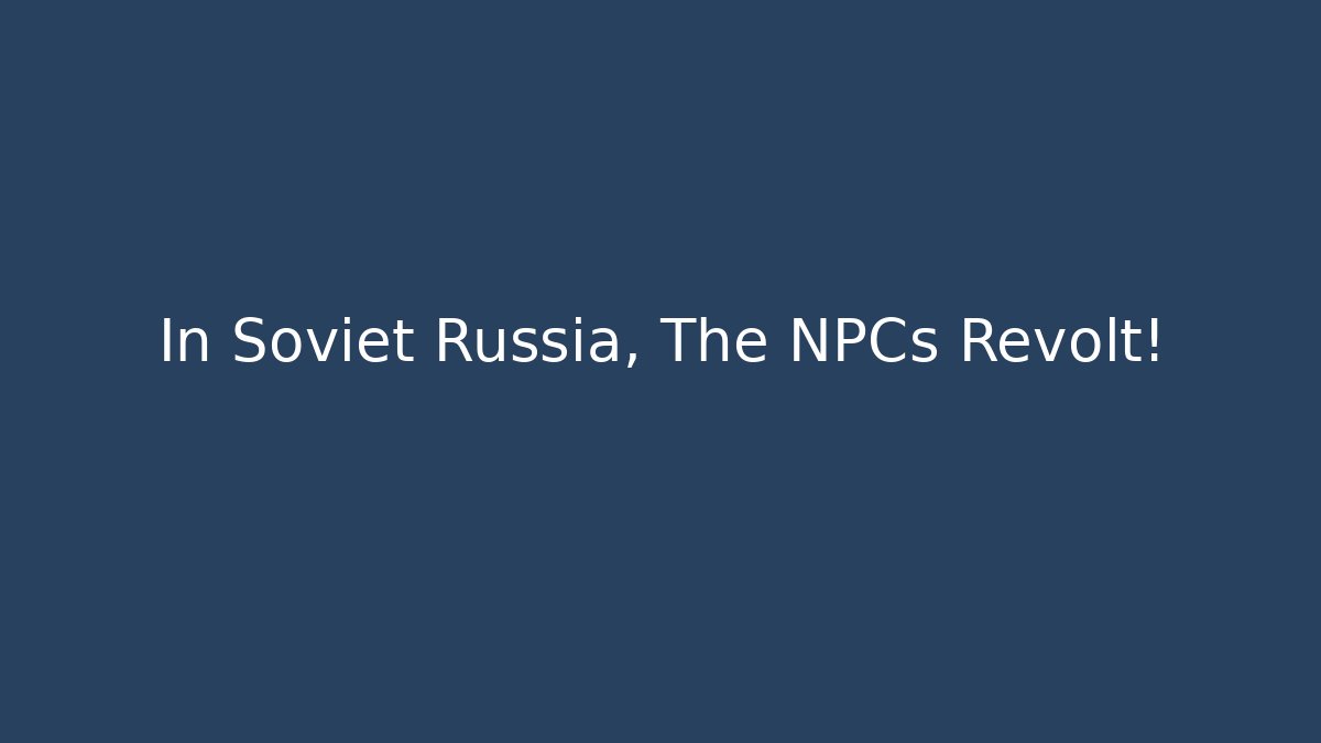 In Soviet Russia, The NPCs Revolt!