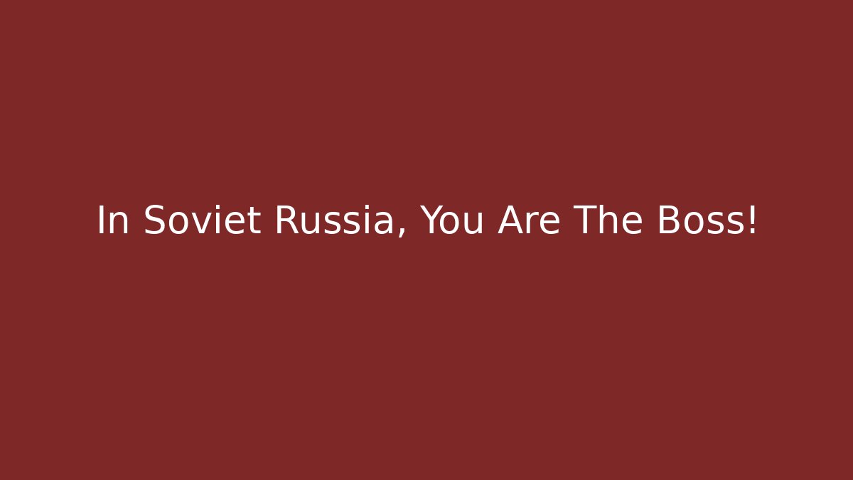 In Soviet Russia, You Are The Boss!