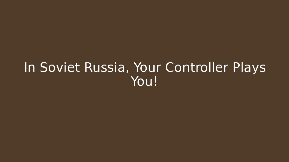 In Soviet Russia, Your Controller Plays You!