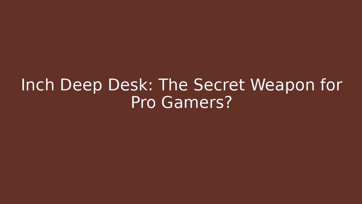 Inch Deep Desk: The Secret Weapon for Pro Gamers?