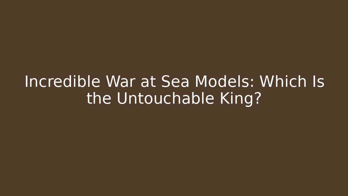 Incredible War at Sea Models: Which Is the Untouchable King?