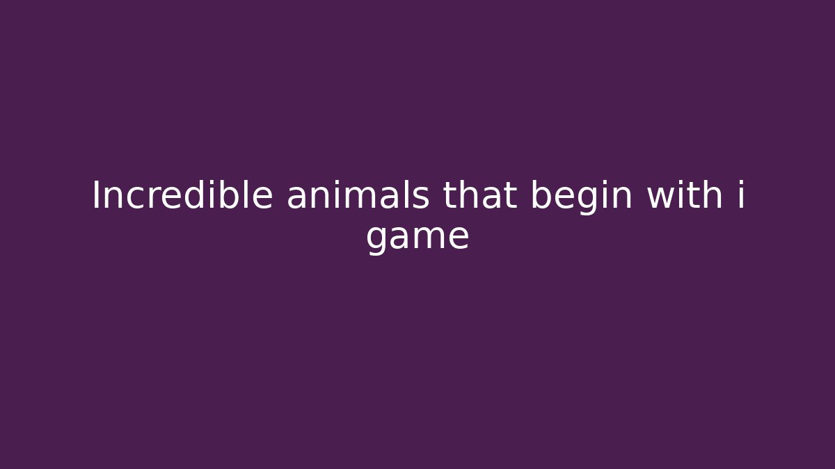 Incredible animals that begin with i game
