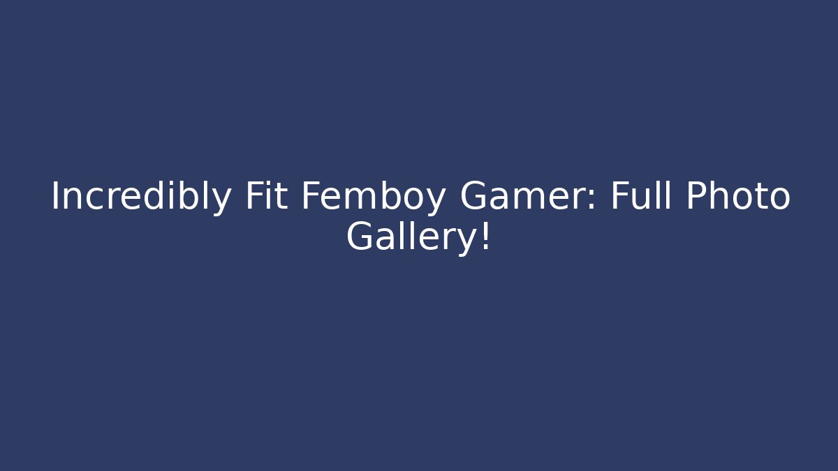 Incredibly Fit Femboy Gamer: Full Photo Gallery!