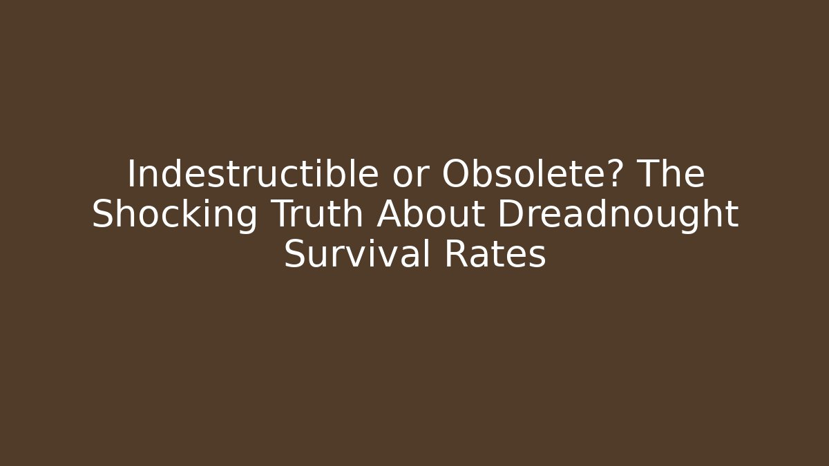 Indestructible or Obsolete? The Shocking Truth About Dreadnought Survival Rates