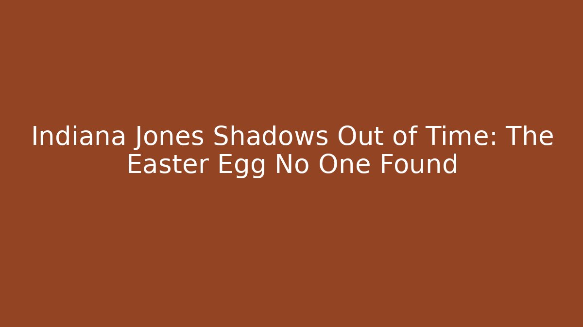 Indiana Jones Shadows Out of Time: The Easter Egg No One Found