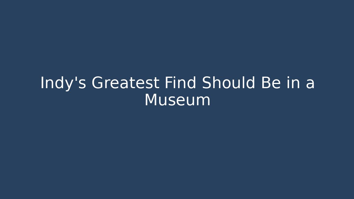 Indy's Greatest Find Should Be in a Museum