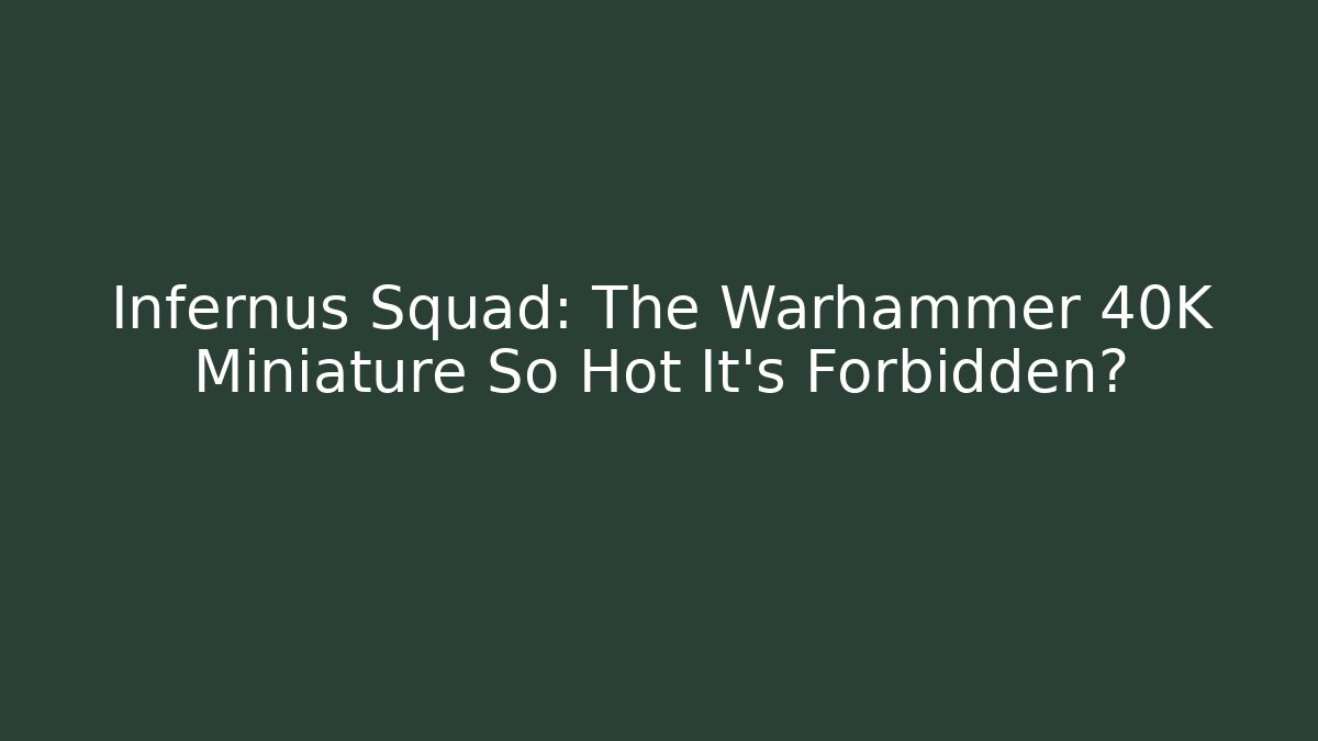 Infernus Squad: The Warhammer 40K Miniature So Hot It’s Forbidden?