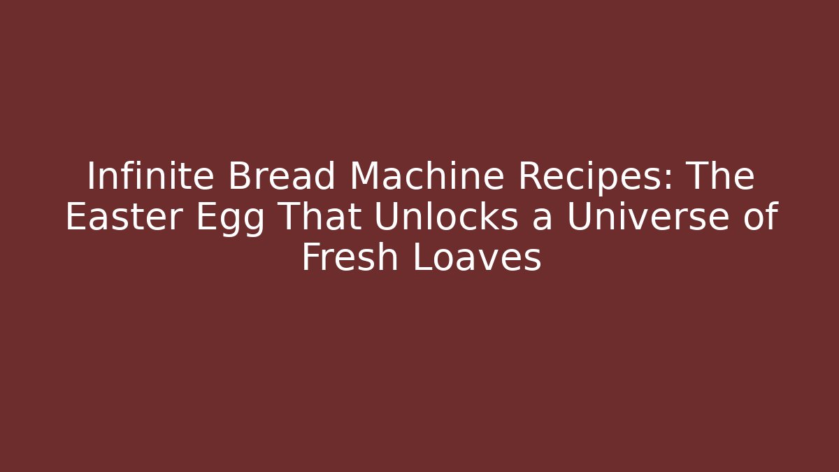Infinite Bread Machine Recipes: The Easter Egg That Unlocks a Universe of Fresh Loaves