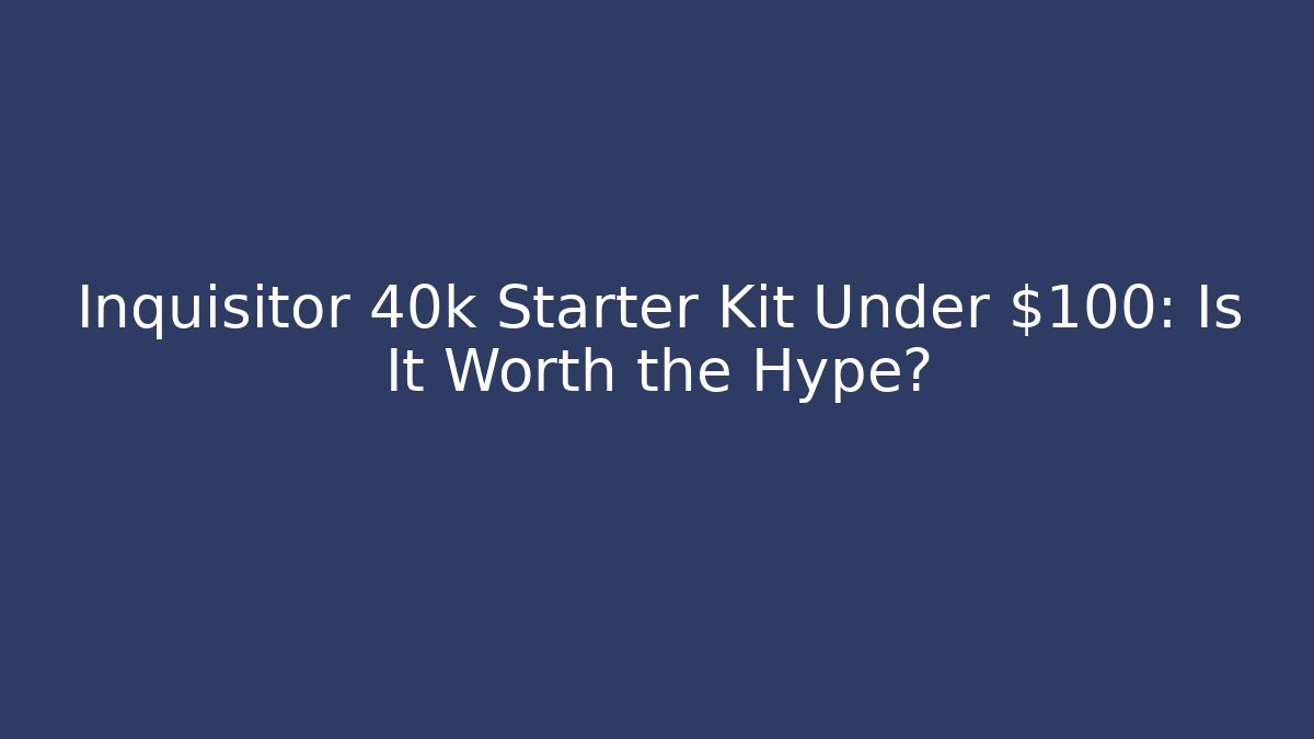 Inquisitor 40k Starter Kit Under $100: Is It Worth the Hype?