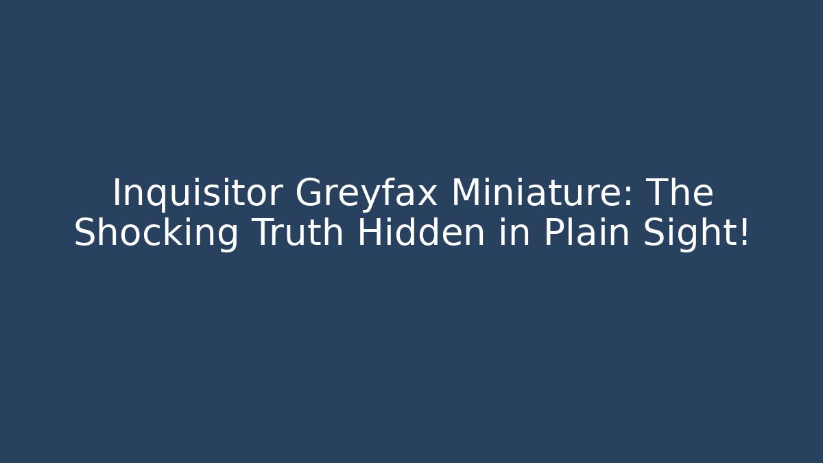Inquisitor Greyfax Miniature: The Shocking Truth Hidden in Plain Sight!