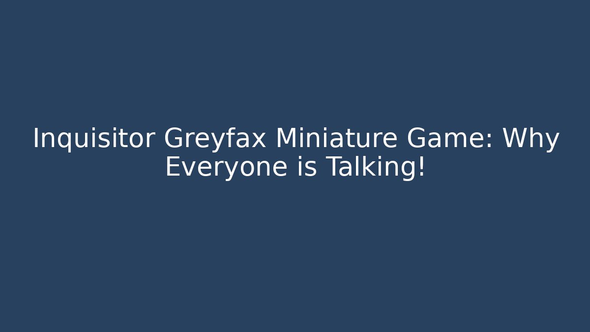 Inquisitor Greyfax Miniature Game: Why Everyone is Talking!
