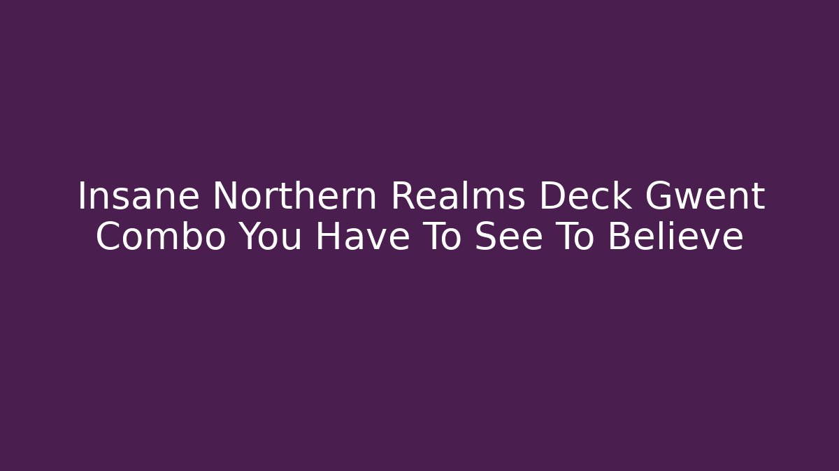 Insane Northern Realms Deck Gwent Combo You Have To See To Believe