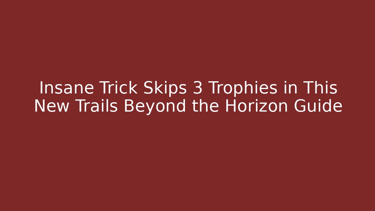 Insane Trick Skips 3 Trophies in This New Trails Beyond the Horizon Guide
