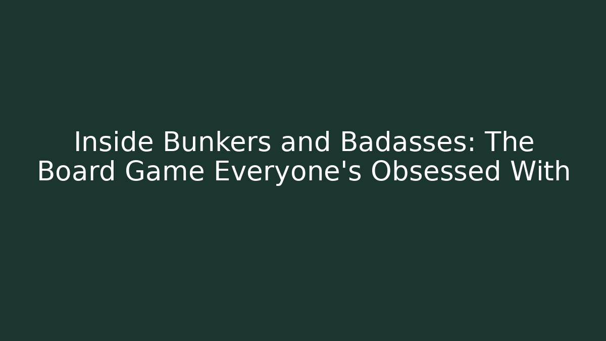 Inside Bunkers and Badasses: The Board Game Everyone’s Obsessed With