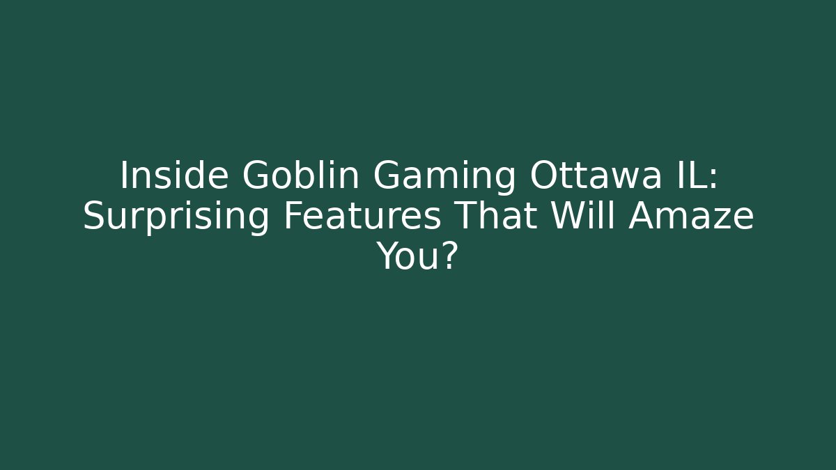 Inside Goblin Gaming Ottawa IL: Surprising Features That Will Amaze You?