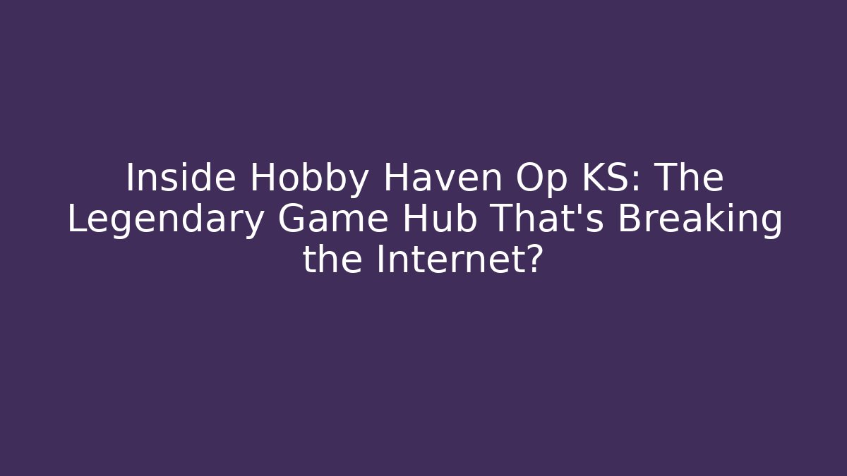 Inside Hobby Haven Op KS: The Legendary Game Hub That’s Breaking the Internet?