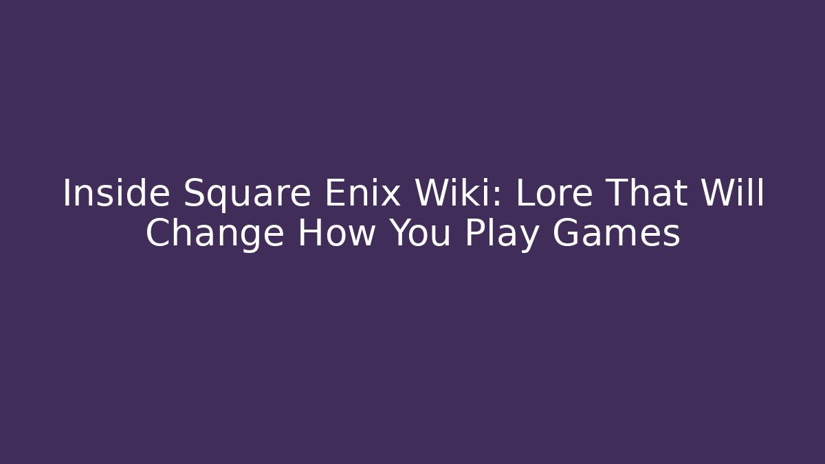 Inside Square Enix Wiki: Lore That Will Change How You Play Games