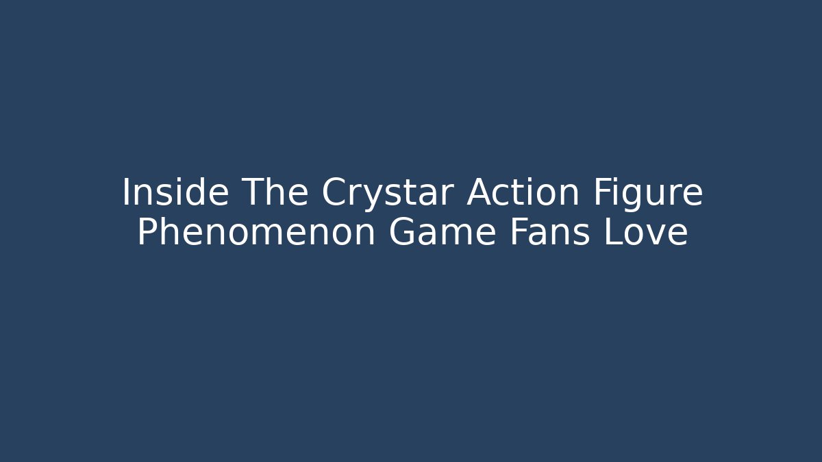Inside The Crystar Action Figure Phenomenon Game Fans Love