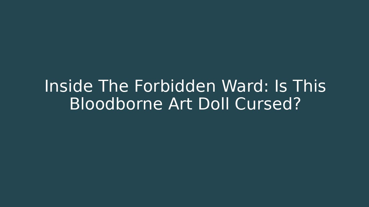 Inside The Forbidden Ward: Is This Bloodborne Art Doll Cursed?
