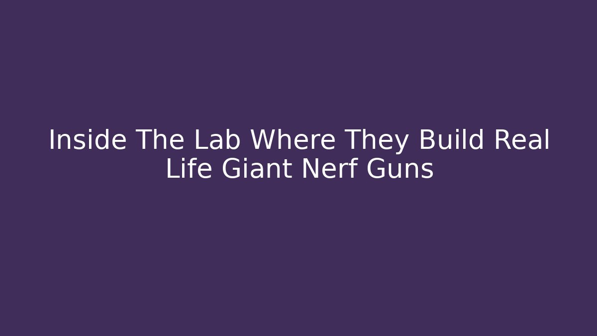 Inside The Lab Where They Build Real Life Giant Nerf Guns