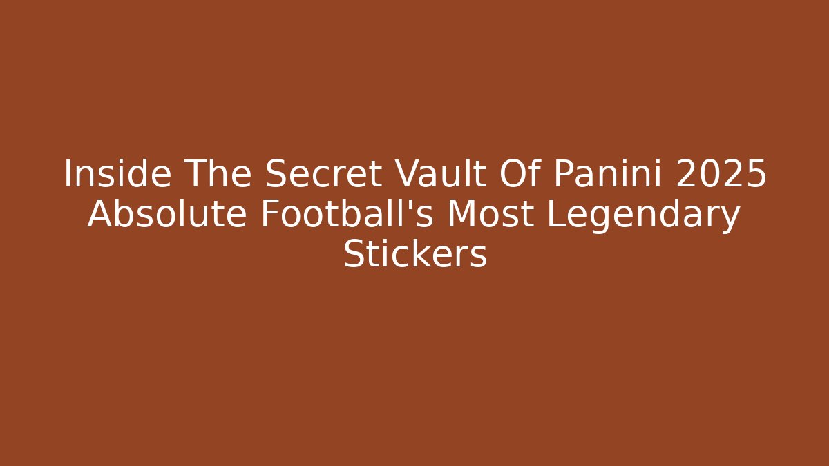 Inside The Secret Vault Of Panini 2025 Absolute Football’s Most Legendary Stickers