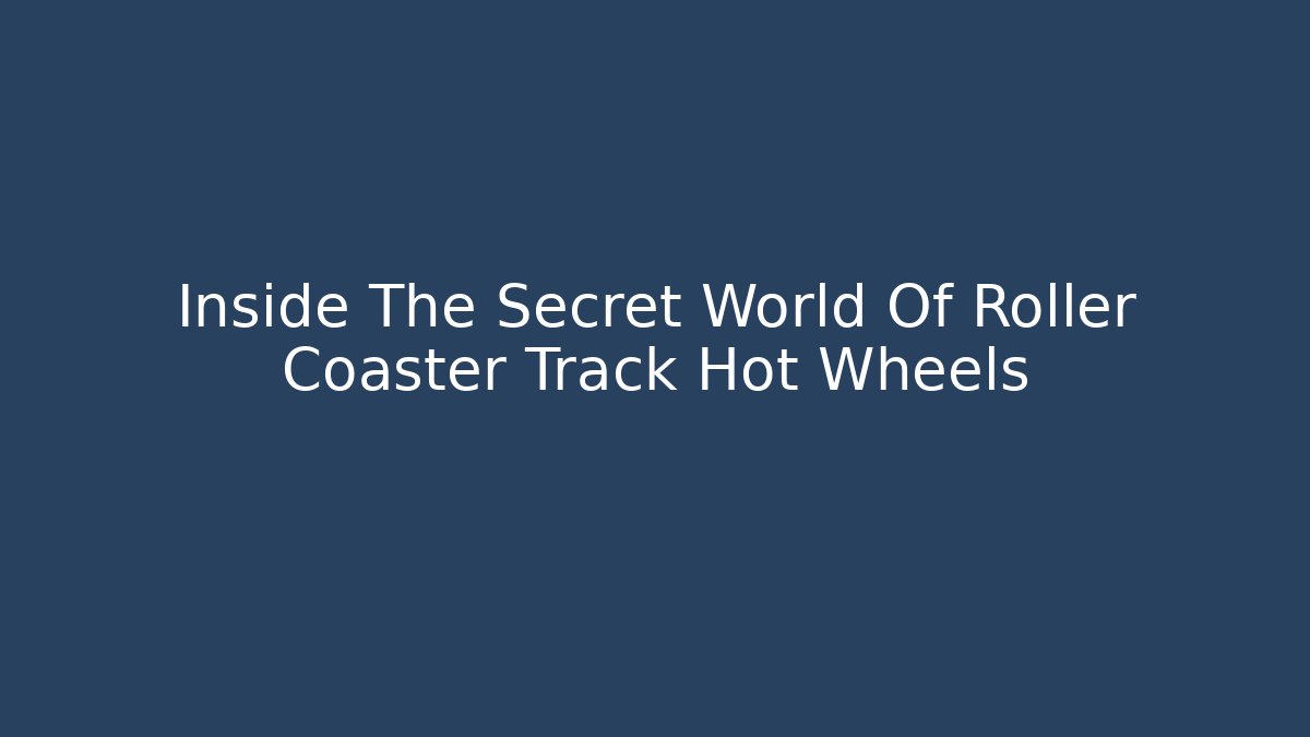 Inside The Secret World Of Roller Coaster Track Hot Wheels