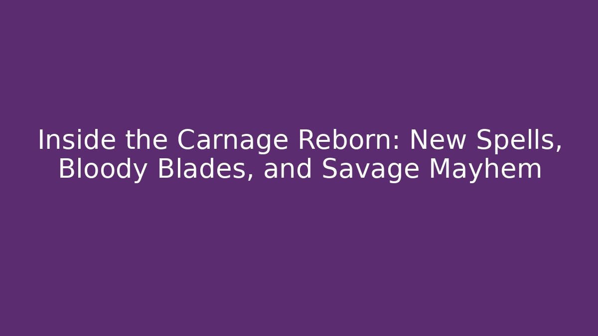 Inside the Carnage Reborn: New Spells, Bloody Blades, and Savage Mayhem
