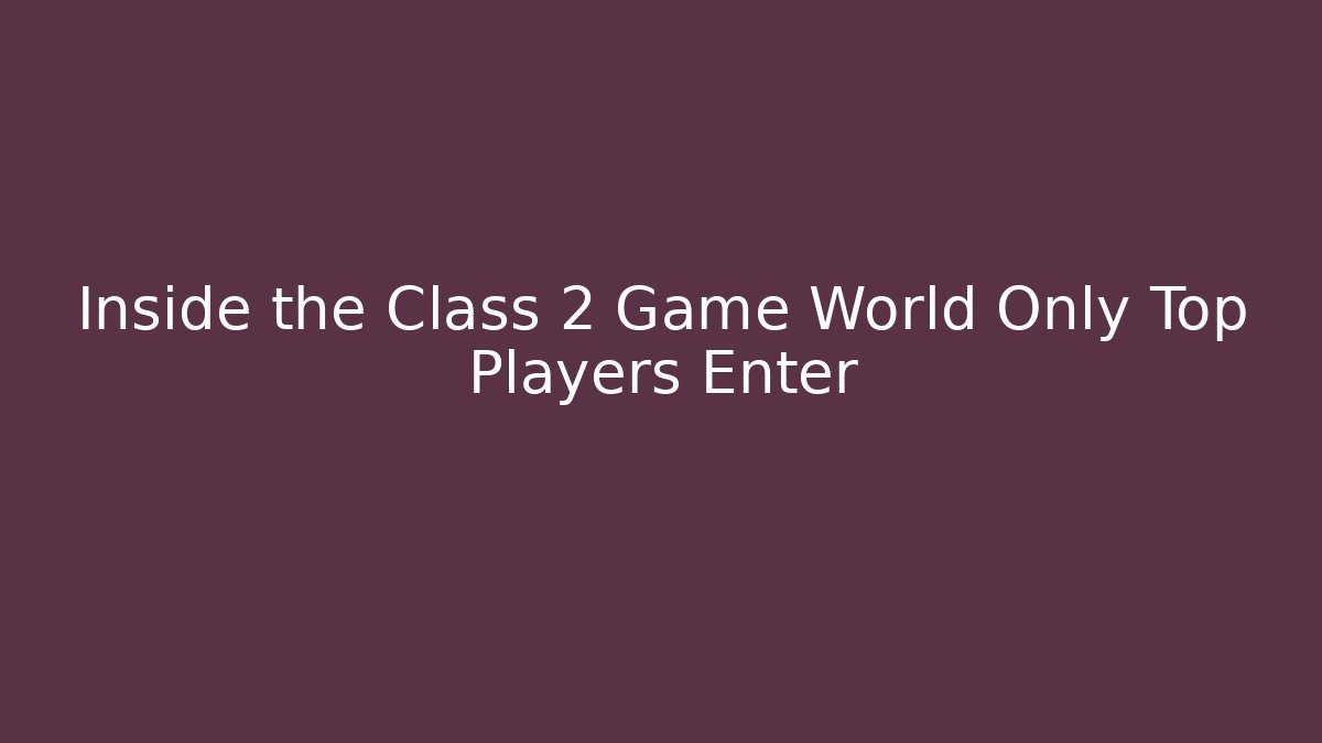 Inside the Class 2 Game World Only Top Players Enter