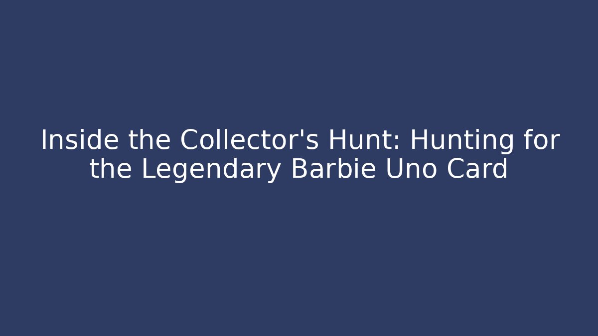 Inside the Collector’s Hunt: Hunting for the Legendary Barbie Uno Card