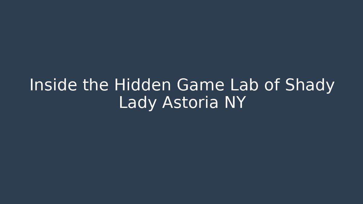 Inside the Hidden Game Lab of Shady Lady Astoria NY