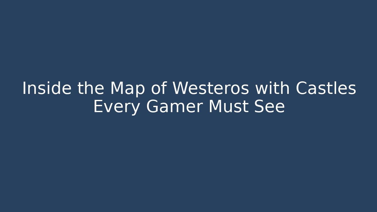 Inside the Map of Westeros with Castles Every Gamer Must See