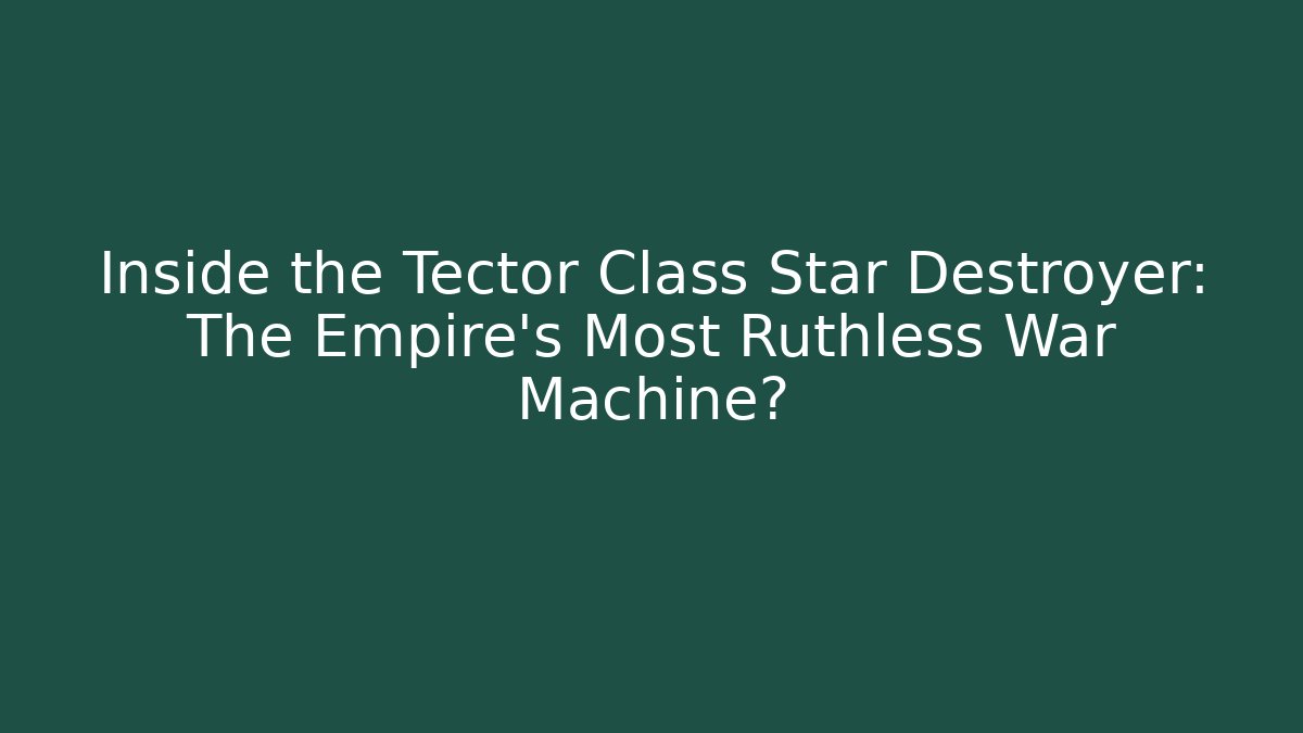 Inside the Tector Class Star Destroyer: The Empire's Most Ruthless War Machine?