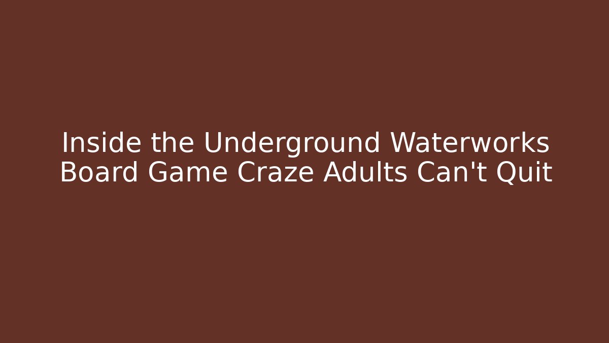 Inside the Underground Waterworks Board Game Craze Adults Can't Quit