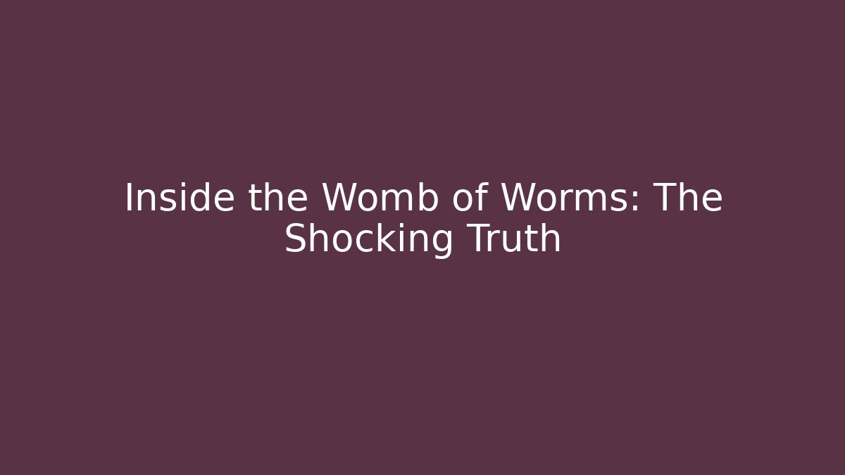 Inside the Womb of Worms: The Shocking Truth