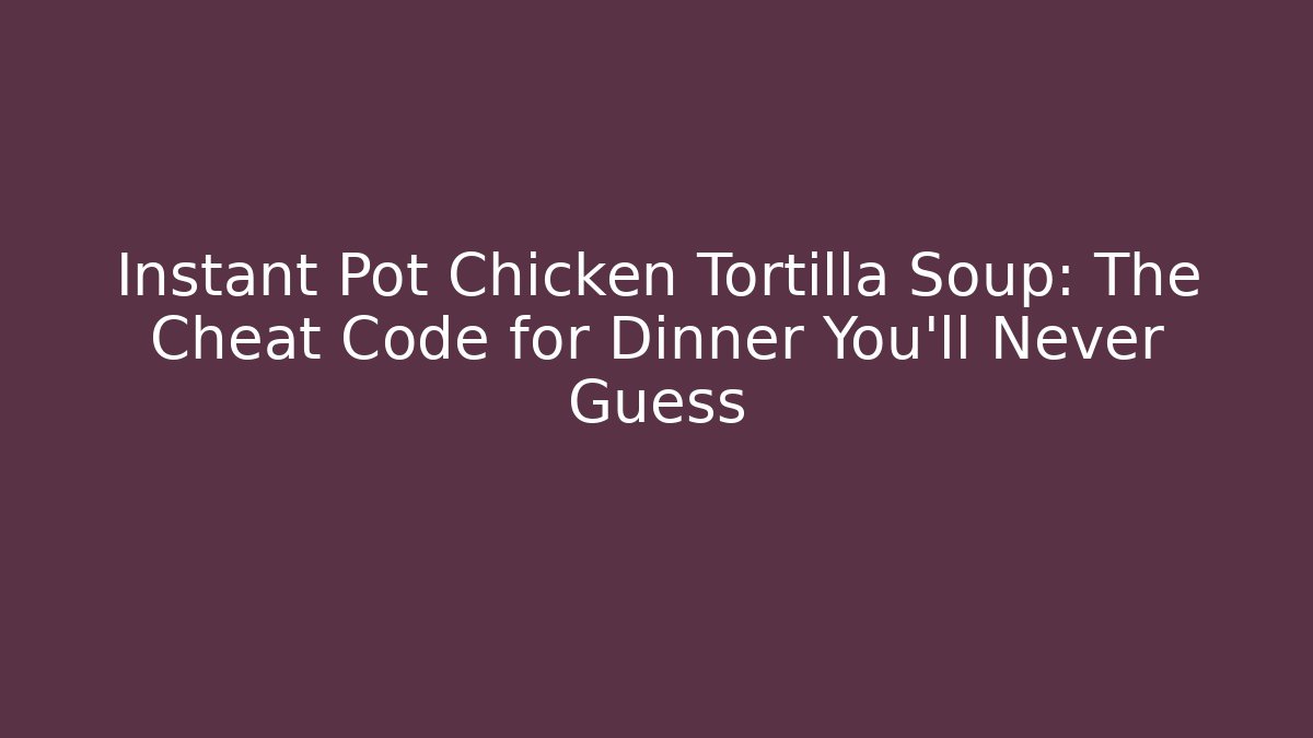 Instant Pot Chicken Tortilla Soup: The Cheat Code for Dinner You'll Never Guess