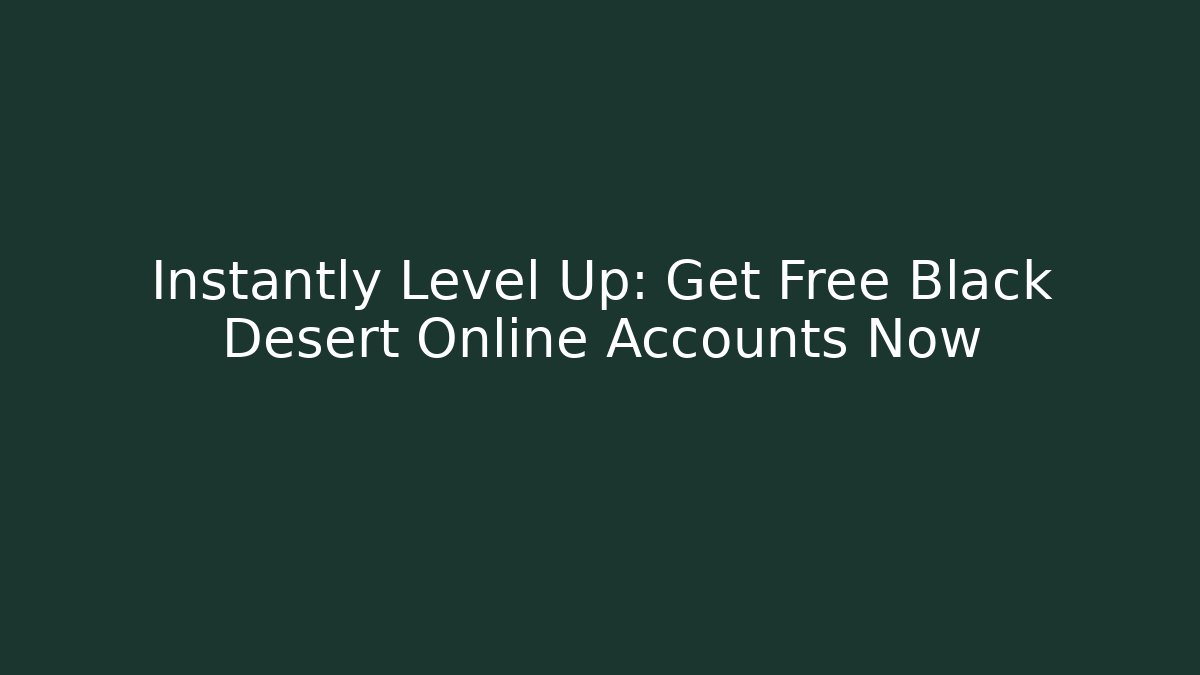 Instantly Level Up: Get Free Black Desert Online Accounts Now