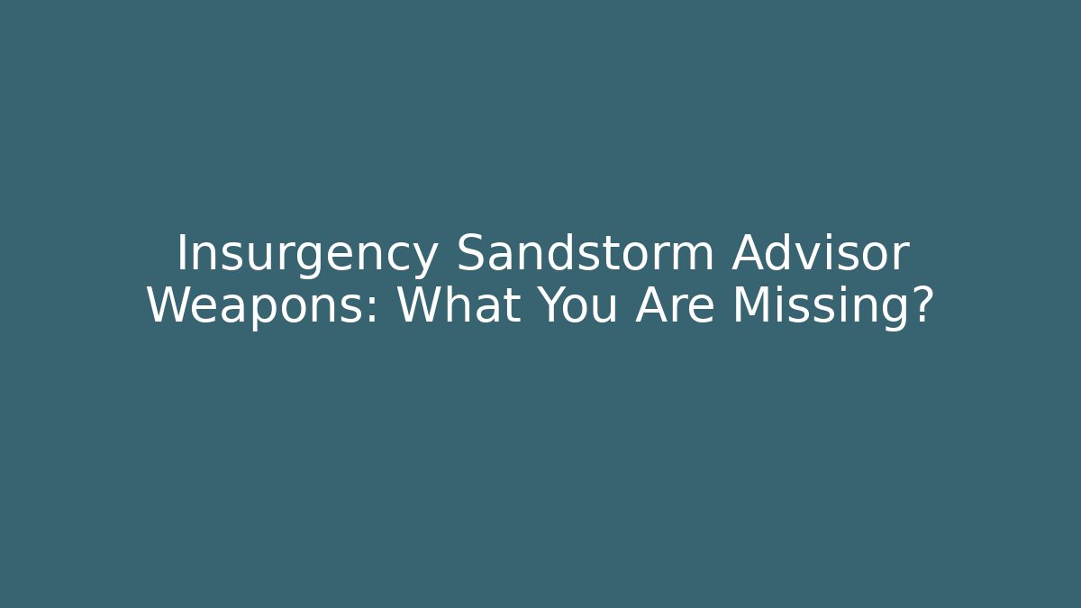 Insurgency Sandstorm Advisor Weapons: What You Are Missing?