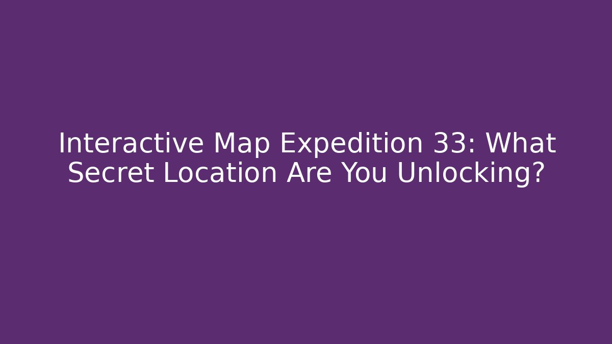 Interactive Map Expedition 33: What Secret Location Are You Unlocking?