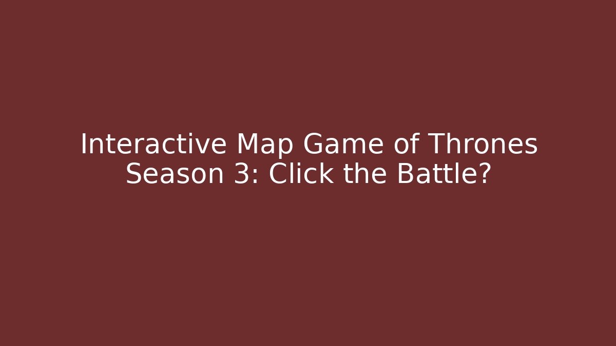 Interactive Map Game of Thrones Season 3: Click the Battle?