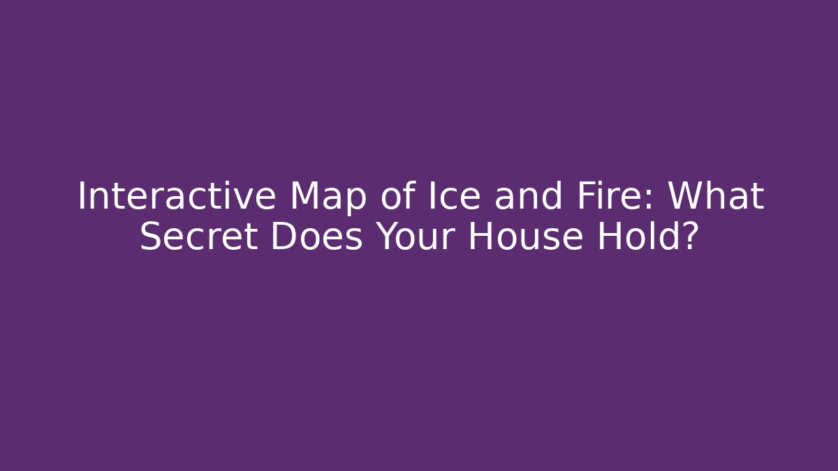 Interactive Map of Ice and Fire: What Secret Does Your House Hold?