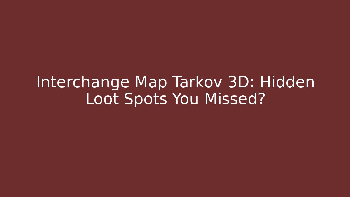 Interchange Map Tarkov 3D: Hidden Loot Spots You Missed?