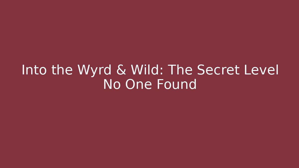 Into the Wyrd & Wild: The Secret Level No One Found