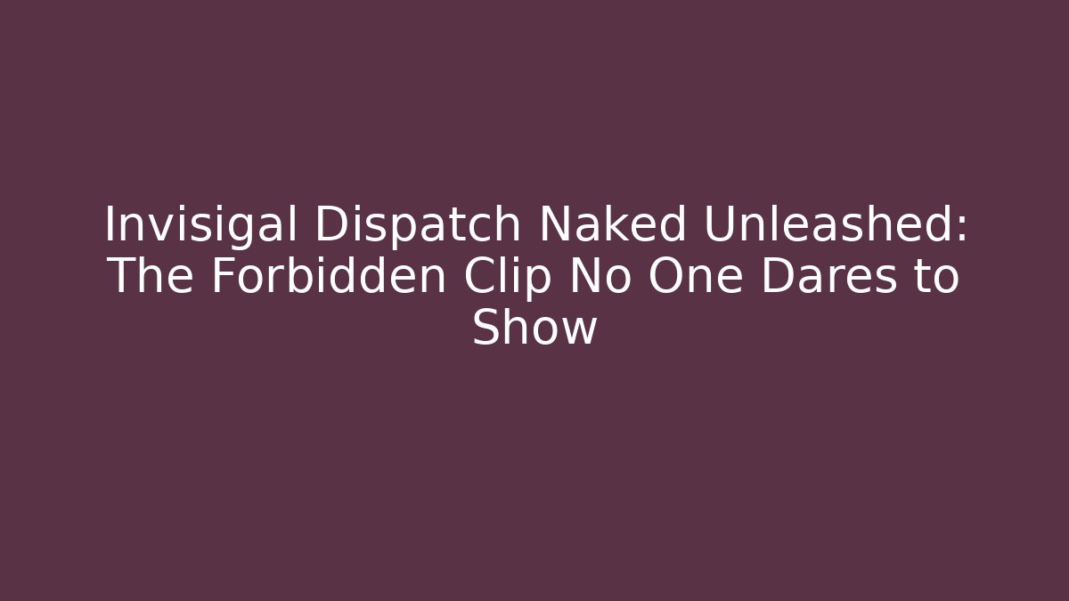 Invisigal Dispatch Naked Unleashed: The Forbidden Clip No One Dares to Show
