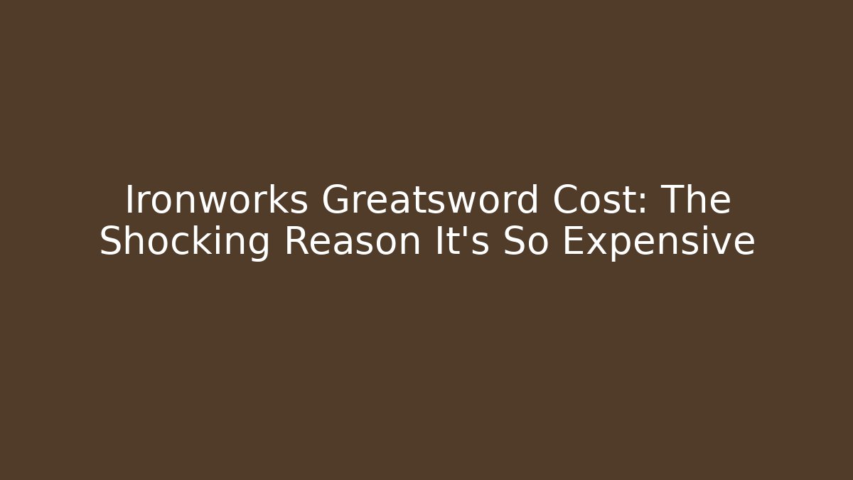 Ironworks Greatsword Cost: The Shocking Reason It's So Expensive