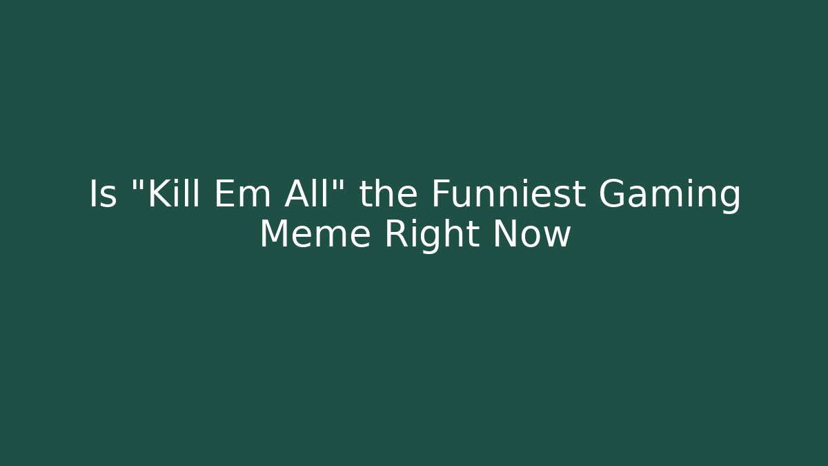 Is "Kill Em All" the Funniest Gaming Meme Right Now