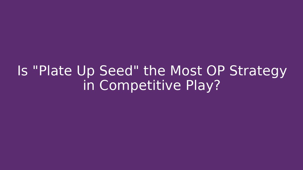 Is "Plate Up Seed" the Most OP Strategy in Competitive Play?