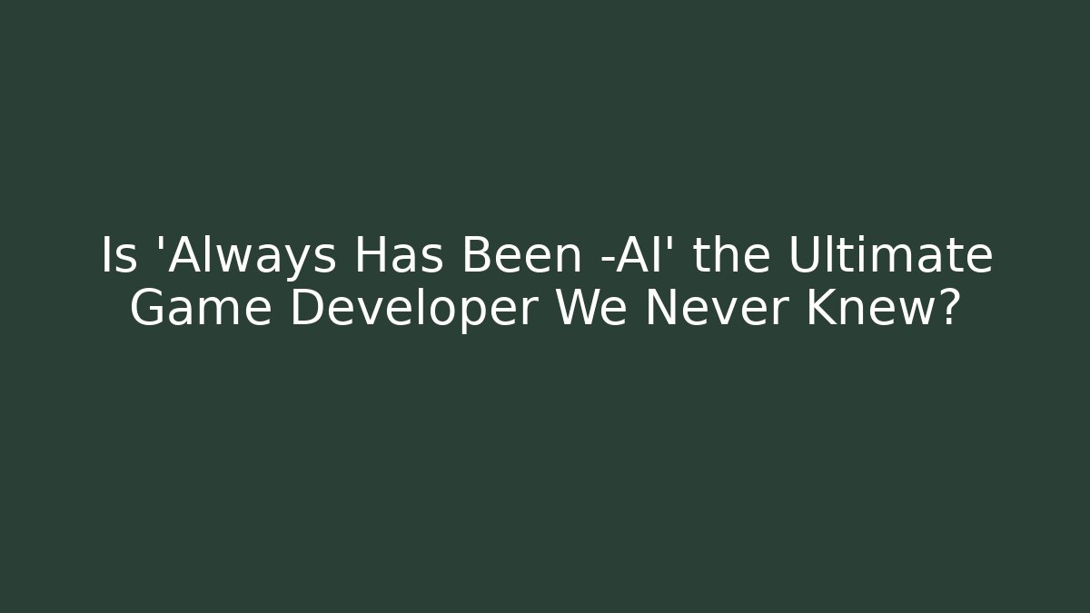 Is 'Always Has Been -AI' the Ultimate Game Developer We Never Knew? - Vintage E-Juice
