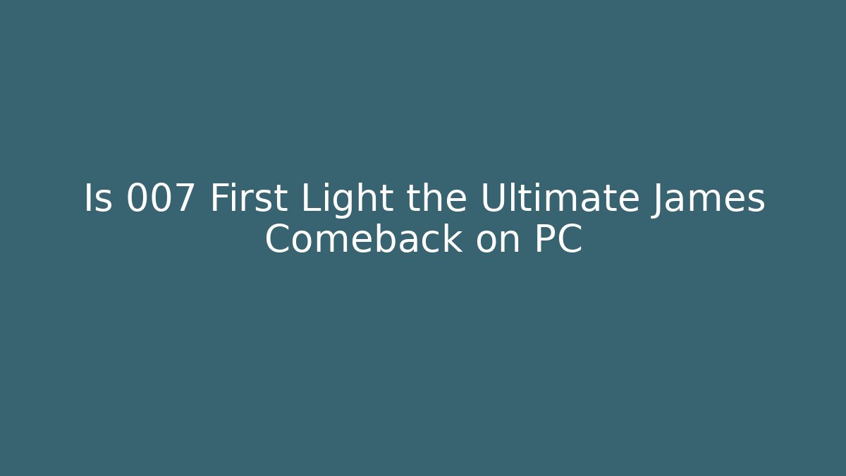 Is 007 First Light the Ultimate James Comeback on PC